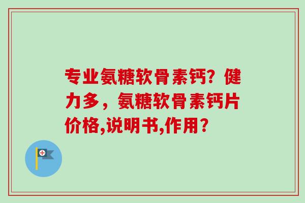 专业氨糖软骨素钙？健力多，氨糖软骨素钙片价格,说明书,作用？
