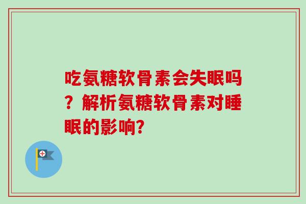 吃氨糖软骨素会失眠吗？解析氨糖软骨素对睡眠的影响？