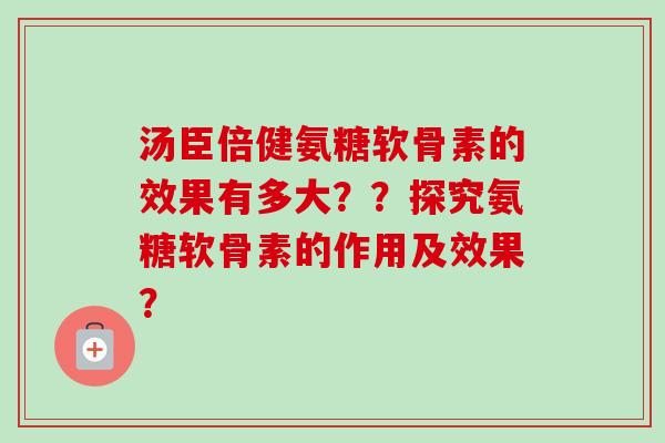 汤臣倍健氨糖软骨素的效果有多大？？探究氨糖软骨素的作用及效果？
