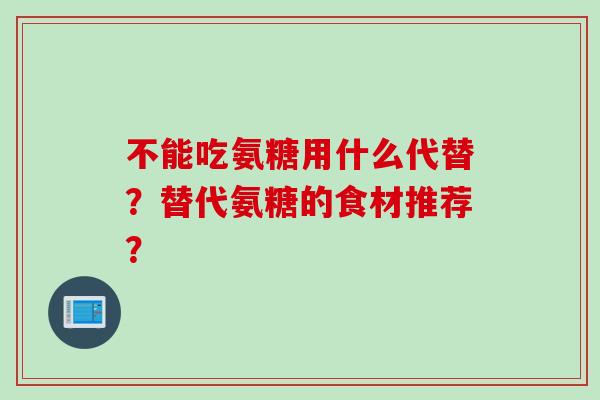 不能吃氨糖用什么代替？替代氨糖的食材推荐？