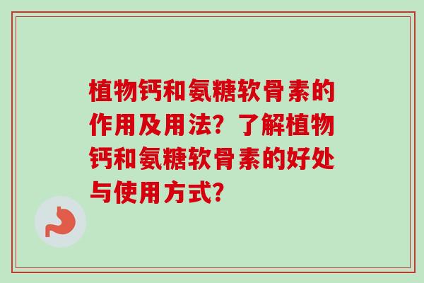 植物钙和氨糖软骨素的作用及用法?了解植物钙和氨糖软骨素的好处与使用方式? 植物钙和氨糖软骨素的作用及用法?了解植物钙和氨糖软骨素的好处与使用方式?