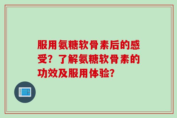 服用氨糖软骨素后的感受？了解氨糖软骨素的功效及服用体验？