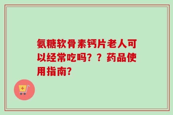 氨糖软骨素钙片老人可以经常吃吗？？药品使用指南？