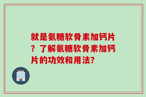 就是氨糖软骨素加钙片？了解氨糖软骨素加钙片的功效和用法？