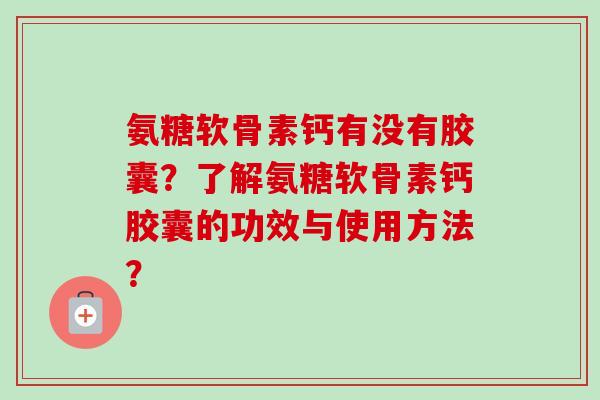 氨糖软骨素钙有没有胶囊?了解氨糖软骨素钙胶囊的功效与使用方法? 氨糖软骨素钙有没有胶囊?了解氨糖软骨素钙胶囊的功效与使用方法?