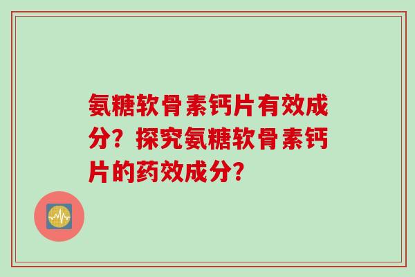 氨糖软骨素钙片有效成分？探究氨糖软骨素钙片的药效成分？