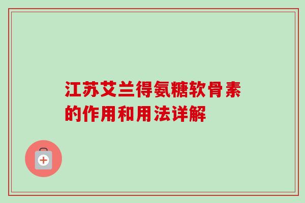 江苏艾兰得氨糖软骨素的作用和用法详解