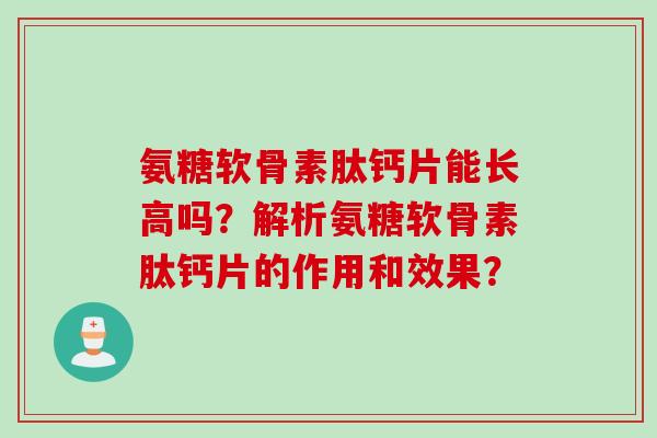 氨糖软骨素肽钙片能长高吗？解析氨糖软骨素肽钙片的作用和效果？