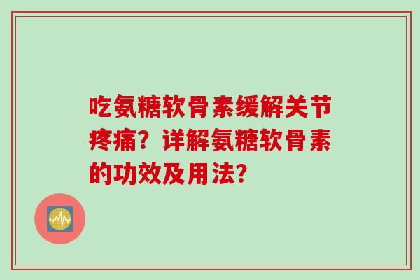 吃氨糖软骨素缓解关节疼痛？详解氨糖软骨素的功效及用法？