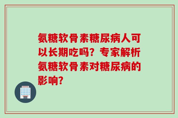 氨糖软骨素糖尿病人可以长期吃吗？专家解析氨糖软骨素对糖尿病的影响？