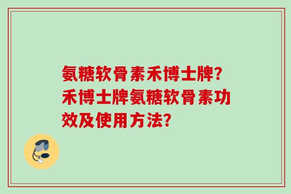 氨糖软骨素禾博士牌？禾博士牌氨糖软骨素功效及使用方法？