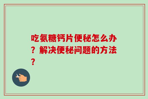 吃氨糖钙片便秘怎么办？解决便秘问题的方法？