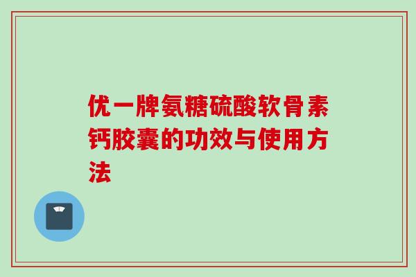 优一牌氨糖硫酸软骨素钙胶囊的功效与使用方法