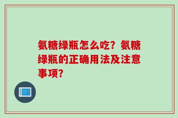 氨糖绿瓶怎么吃？氨糖绿瓶的正确用法及注意事项？
