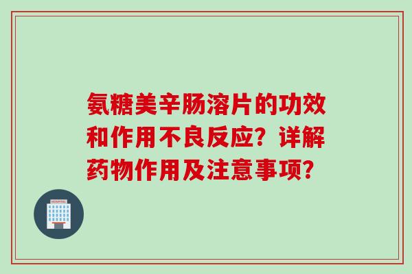 氨糖美辛肠溶片的功效和作用不良反应？详解药物作用及注意事项？