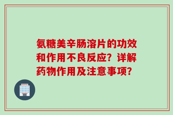 氨糖美辛肠溶片的功效和作用不良反应？详解作用及注意事项？