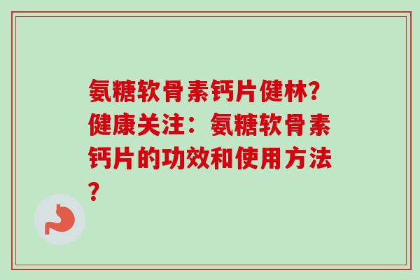 氨糖软骨素钙片健林？健康关注：氨糖软骨素钙片的功效和使用方法？
