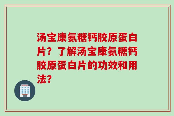 汤宝康氨糖钙胶原蛋白片？了解汤宝康氨糖钙胶原蛋白片的功效和用法？