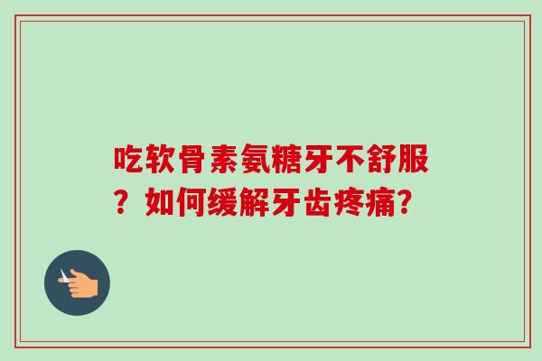 吃软骨素氨糖牙不舒服？如何缓解牙齿疼痛？