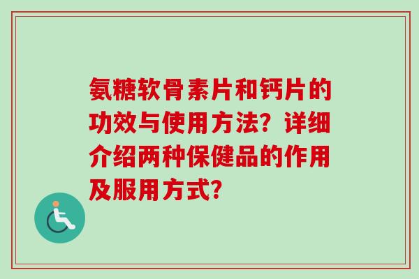 氨糖软骨素片和钙片的功效与使用方法？详细介绍两种保健品的作用及服用方式？