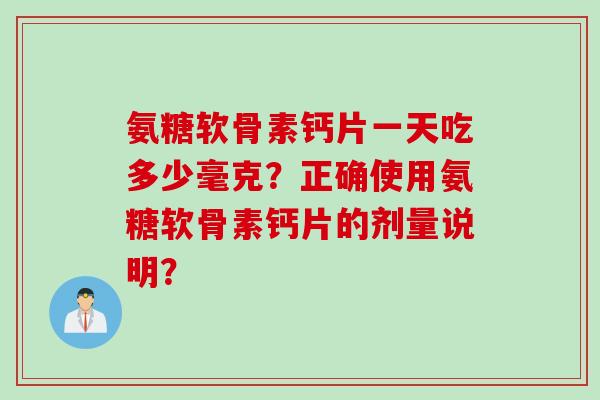 氨糖软骨素钙片一天吃多少毫克？正确使用氨糖软骨素钙片的剂量说明？
