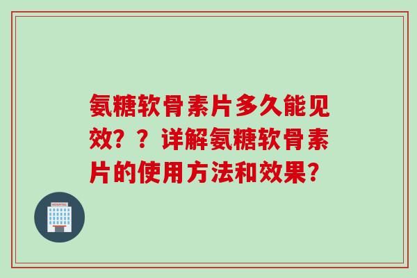 氨糖软骨素片多久能见效？？详解氨糖软骨素片的使用方法和效果？