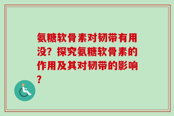 氨糖软骨素对韧带有用没？探究氨糖软骨素的作用及其对韧带的影响？