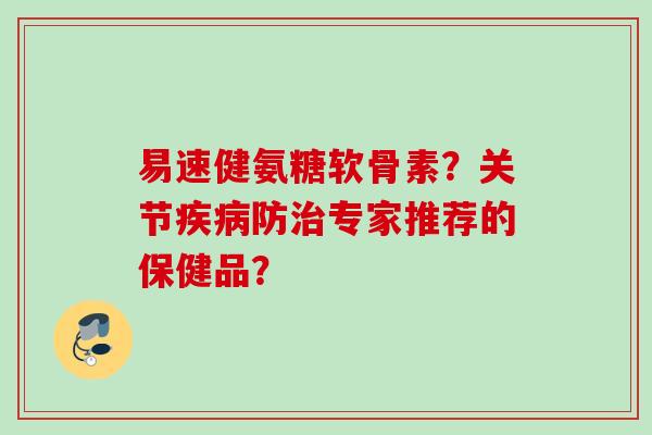 易速健氨糖软骨素？关节疾病防治专家推荐的保健品？