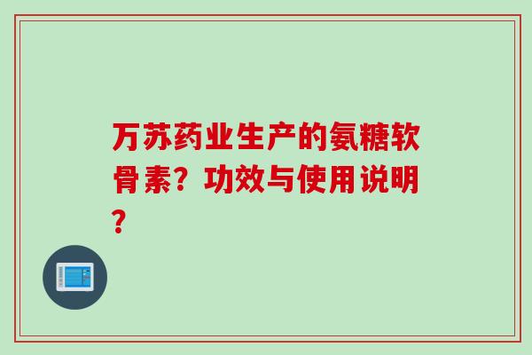 万苏药业生产的氨糖软骨素？功效与使用说明？