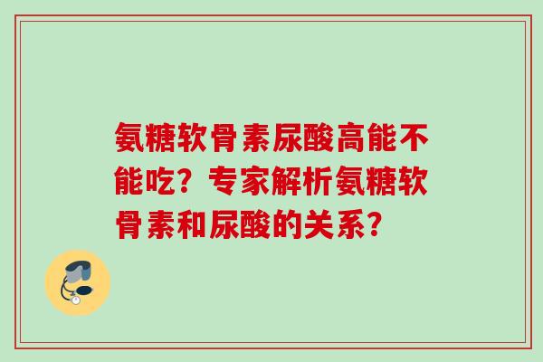 氨糖软骨素尿酸高能不能吃？专家解析氨糖软骨素和尿酸的关系？