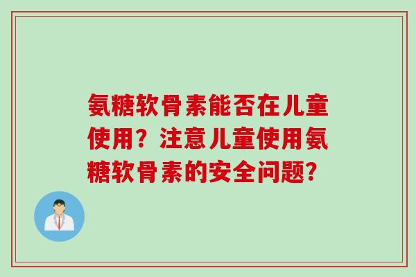 氨糖软骨素能否在儿童使用？注意儿童使用氨糖软骨素的安全问题？