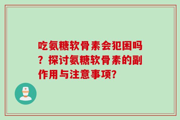 吃氨糖软骨素会犯困吗？探讨氨糖软骨素的副作用与注意事项？