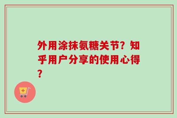 外用涂抹氨糖关节？知乎用户分享的使用心得？