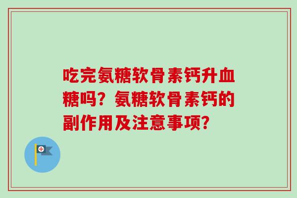 吃完氨糖软骨素钙升血糖吗？氨糖软骨素钙的副作用及注意事项？