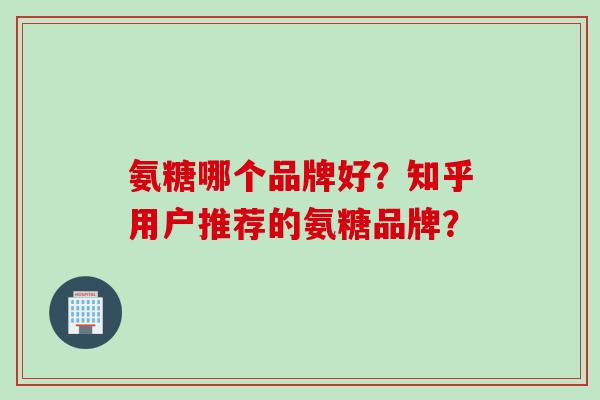 氨糖哪个品牌好？知乎用户推荐的氨糖品牌？