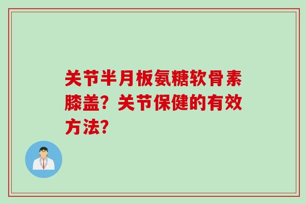 关节半月板氨糖软骨素膝盖？关节保健的有效方法？