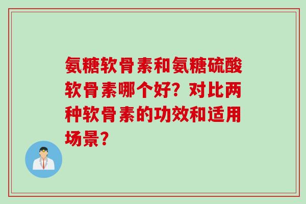 氨糖软骨素和氨糖硫酸软骨素哪个好？对比两种软骨素的功效和适用场景？
