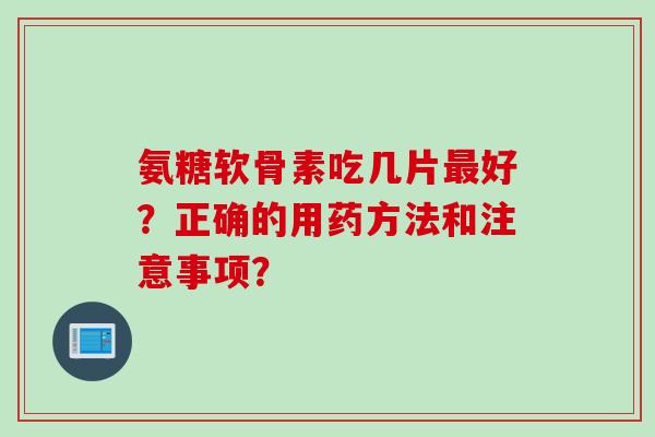 氨糖软骨素吃几片最好？正确的用药方法和注意事项？