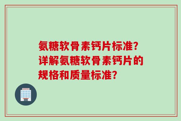 氨糖软骨素钙片标准？详解氨糖软骨素钙片的规格和质量标准？