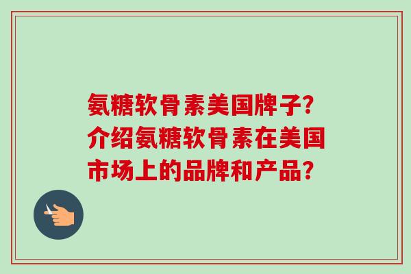 氨糖软骨素美国牌子？介绍氨糖软骨素在美国市场上的品牌和产品？