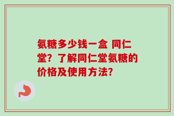 氨糖多少钱一盒 同仁堂？了解同仁堂氨糖的价格及使用方法？