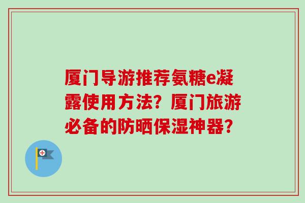 厦门导游推荐氨糖e凝露使用方法？厦门旅游必备的防晒保湿神器？