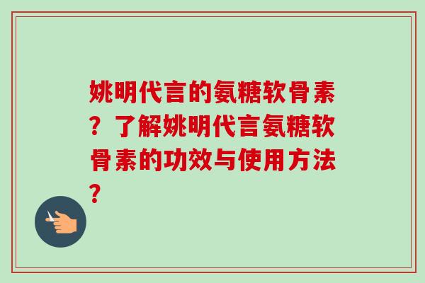 姚明代言的氨糖软骨素？了解姚明代言氨糖软骨素的功效与使用方法？