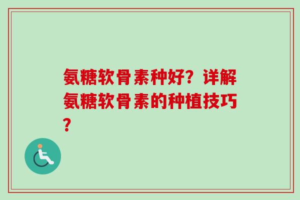氨糖软骨素种好？详解氨糖软骨素的种植技巧？