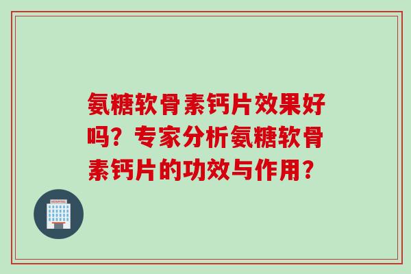 氨糖软骨素钙片效果好吗？专家分析氨糖软骨素钙片的功效与作用？