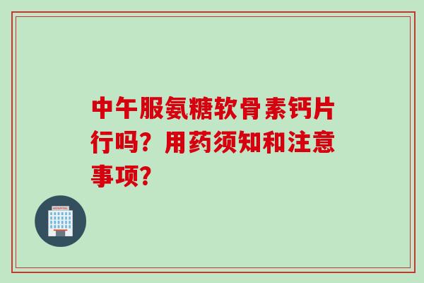 中午服氨糖软骨素钙片行吗？用药须知和注意事项？
