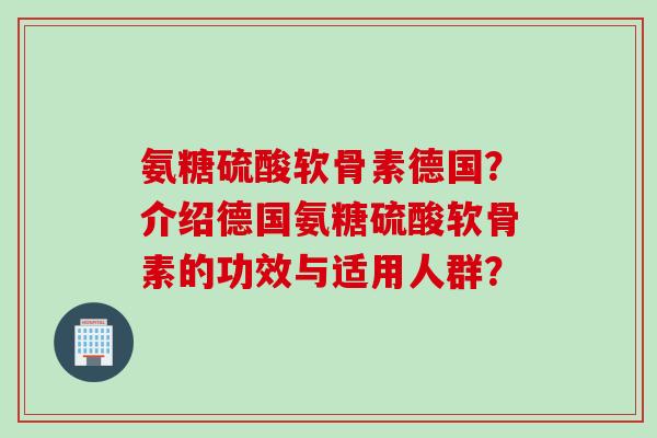 氨糖硫酸软骨素德国？介绍德国氨糖硫酸软骨素的功效与适用人群？