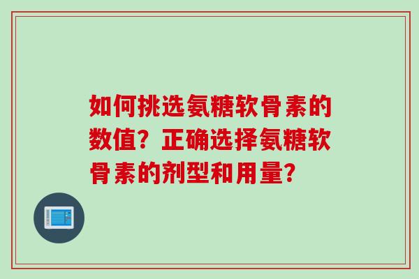 如何挑选氨糖软骨素的数值？正确选择氨糖软骨素的剂型和用量？