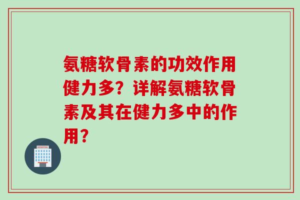 氨糖软骨素的功效作用健力多？详解氨糖软骨素及其在健力多中的作用？