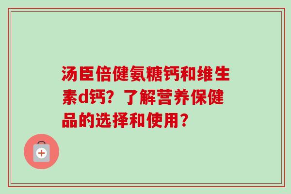汤臣倍健氨糖钙和维生素d钙？了解营养保健品的选择和使用？